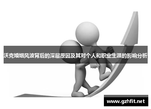 沃克婚姻风波背后的深层原因及其对个人和职业生涯的影响分析