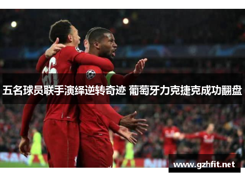 五名球员联手演绎逆转奇迹 葡萄牙力克捷克成功翻盘