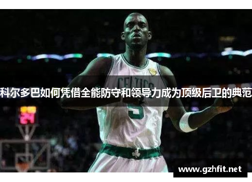 科尔多巴如何凭借全能防守和领导力成为顶级后卫的典范