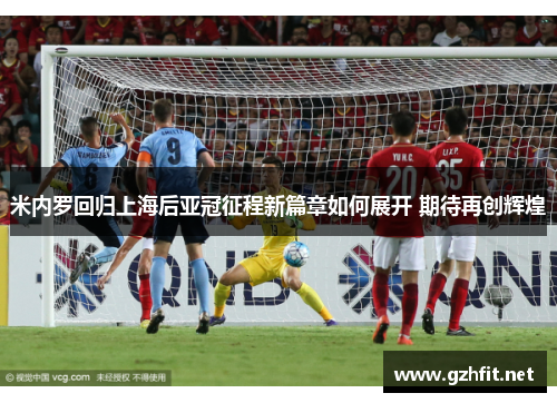 米内罗回归上海后亚冠征程新篇章如何展开 期待再创辉煌