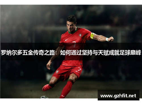 罗纳尔多五金传奇之路：如何通过坚持与天赋成就足球巅峰
