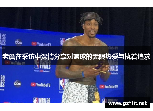 老詹在采访中深情分享对篮球的无限热爱与执着追求