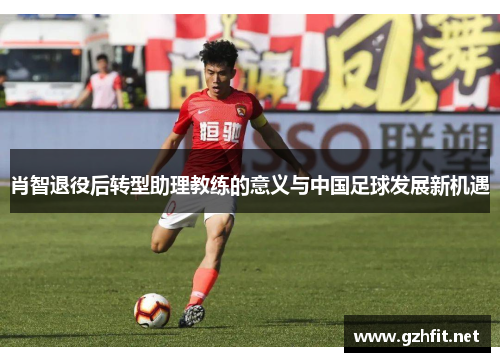 肖智退役后转型助理教练的意义与中国足球发展新机遇