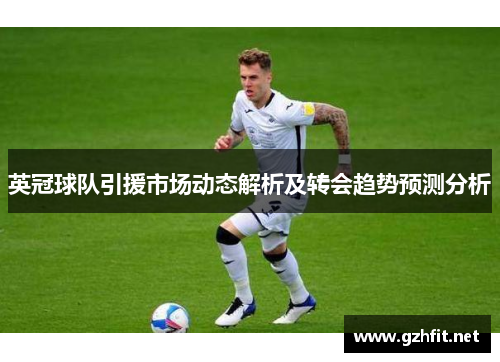 英冠球队引援市场动态解析及转会趋势预测分析