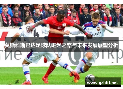 莫斯科斯巴达足球队崛起之路与未来发展展望分析