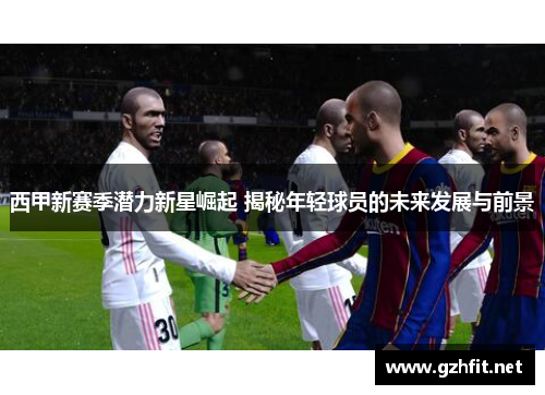 西甲新赛季潜力新星崛起 揭秘年轻球员的未来发展与前景