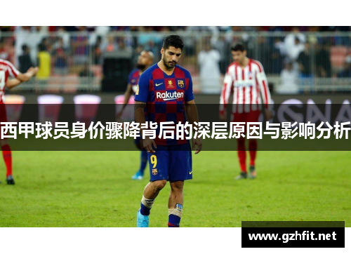 西甲球员身价骤降背后的深层原因与影响分析