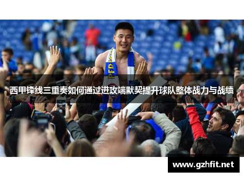 西甲锋线三重奏如何通过进攻端默契提升球队整体战力与战绩