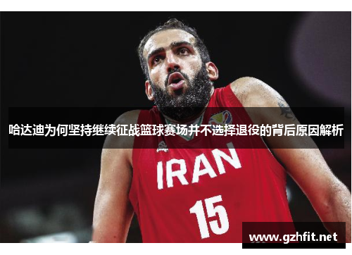 哈达迪为何坚持继续征战篮球赛场并不选择退役的背后原因解析