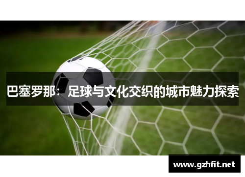 巴塞罗那：足球与文化交织的城市魅力探索