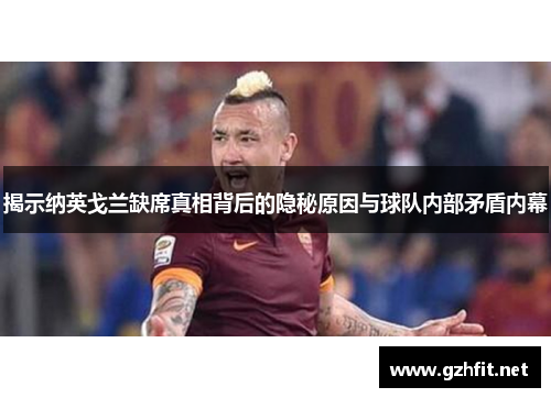 揭示纳英戈兰缺席真相背后的隐秘原因与球队内部矛盾内幕