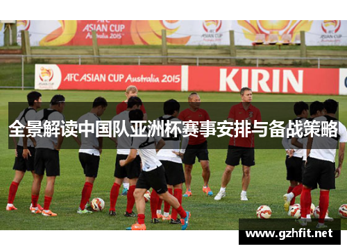 全景解读中国队亚洲杯赛事安排与备战策略